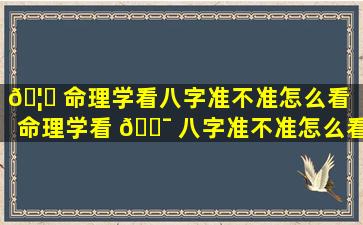 🦍 命理学看八字准不准怎么看「命理学看 🐯 八字准不准怎么看出来」